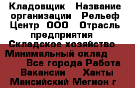 Кладовщик › Название организации ­ Рельеф-Центр, ООО › Отрасль предприятия ­ Складское хозяйство › Минимальный оклад ­ 28 000 - Все города Работа » Вакансии   . Ханты-Мансийский,Мегион г.